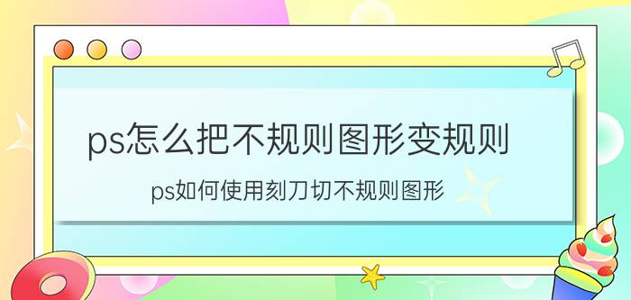 ps怎么把不规则图形变规则 ps如何使用刻刀切不规则图形？